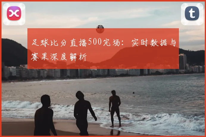 足球比分直播500完场：实时数据与赛果深度解析