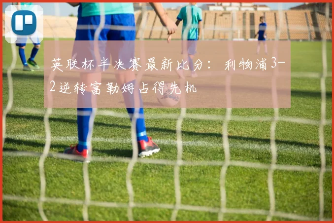 英联杯半决赛最新比分：利物浦3-2逆转富勒姆占得先机