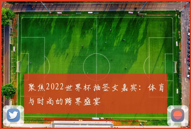 聚焦2022世界杯抽签女嘉宾：体育与时尚的跨界盛宴
