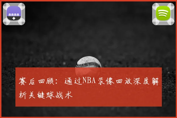 赛后回顾：通过NBA录像回放深度解析关键球战术