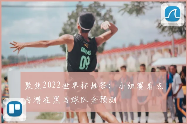 聚焦2022世界杯抽签：小组赛看点与潜在黑马球队全预测