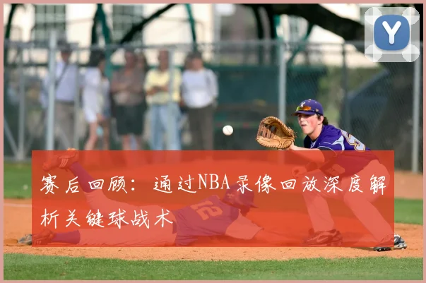赛后回顾:通过NBA录像回放深度解析关键球战术